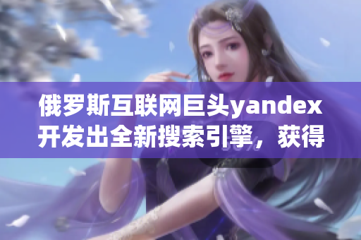 俄罗斯互联网巨头yandex开发出全新搜索引擎，获得广泛关注