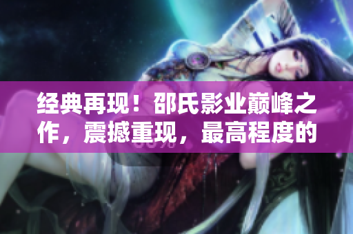 经典再现！邵氏影业巅峰之作，震撼重现，最高程度的电视色彩盛宴