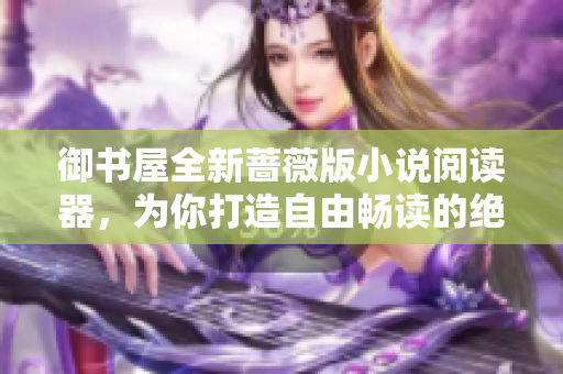 御书屋全新蔷薇版小说阅读器，为你打造自由畅读的绝佳选择