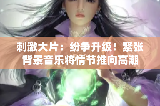 刺激大片：纷争升级！紧张背景音乐将情节推向高潮