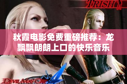 秋霞电影免费重磅推荐：龙飘飘朗朗上口的快乐音乐