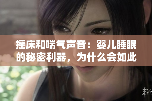摇床和喘气声音：婴儿睡眠的秘密利器，为什么会如此受欢迎？