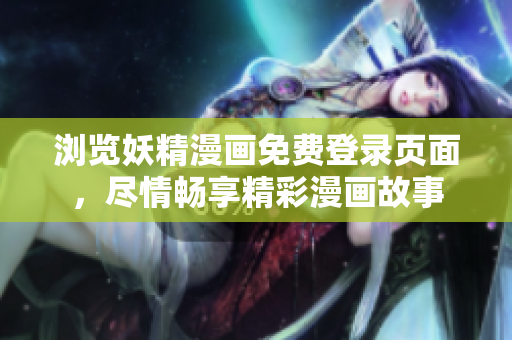 浏览妖精漫画免费登录页面，尽情畅享精彩漫画故事