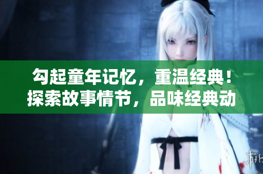 勾起童年记忆，重温经典！探索故事情节，品味经典动漫世界！