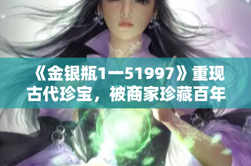 《金银瓶1一51997》重现古代珍宝，被商家珍藏百年