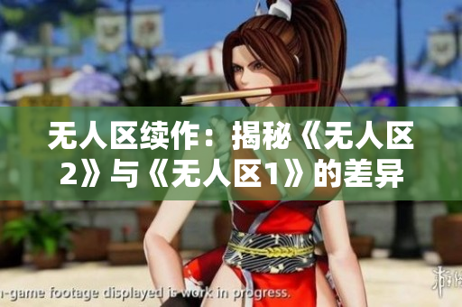 无人区续作：揭秘《无人区2》与《无人区1》的差异