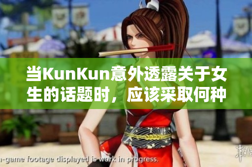 当KunKun意外透露关于女生的话题时，应该采取何种应对策略？