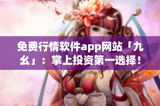 免费行情软件app网站「九幺」：掌上投资第一选择！