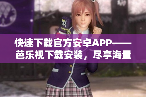 快速下载官方安卓APP——芭乐视下载安装，尽享海量资源