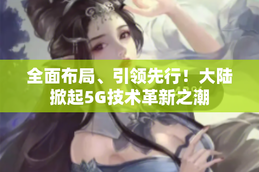 全面布局、引领先行！大陆掀起5G技术革新之潮