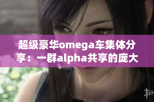 超级豪华omega车集体分享：一群alpha共享的庞大重量