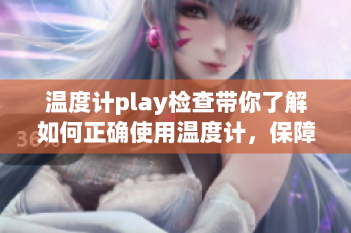 温度计play检查带你了解如何正确使用温度计，保障测量准确性