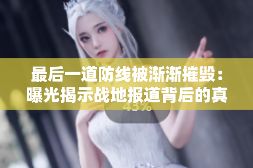 最后一道防线被渐渐摧毁：曝光揭示战地报道背后的真相
