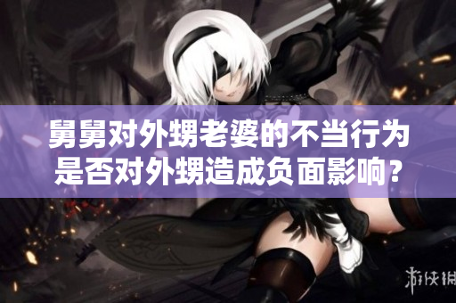 舅舅对外甥老婆的不当行为是否对外甥造成负面影响？
