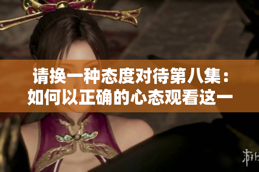 请换一种态度对待第八集：如何以正确的心态观看这一集