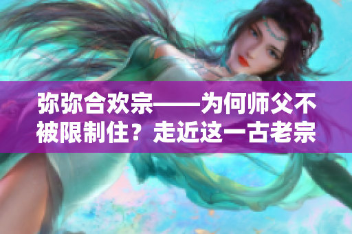 弥弥合欢宗——为何师父不被限制住？走近这一古老宗派的真相