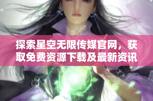 探索星空无限传媒官网，获取免费资源下载及最新资讯