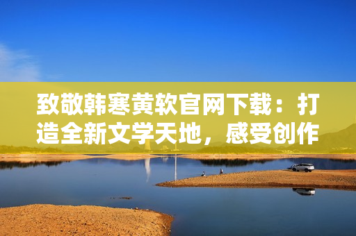 致敬韩寒黄软官网下载：打造全新文学天地，感受创作者魅力