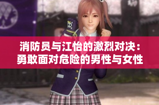 消防员与江怡的激烈对决：勇敢面对危险的男性与女性角逐