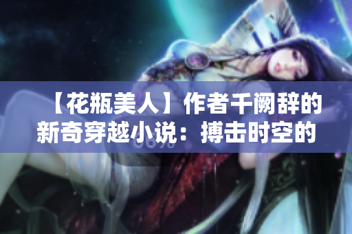 【花瓶美人】作者千阙辞的新奇穿越小说：搏击时空的绝美女主角