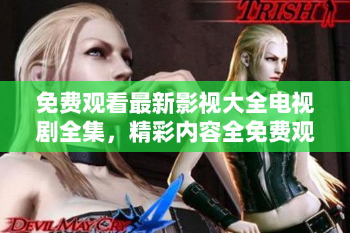 免费观看最新影视大全电视剧全集，精彩内容全免费观赏