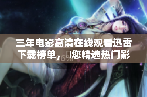 三年电影高清在线观看迅雷下载榜单，欿您精选热门影片资源