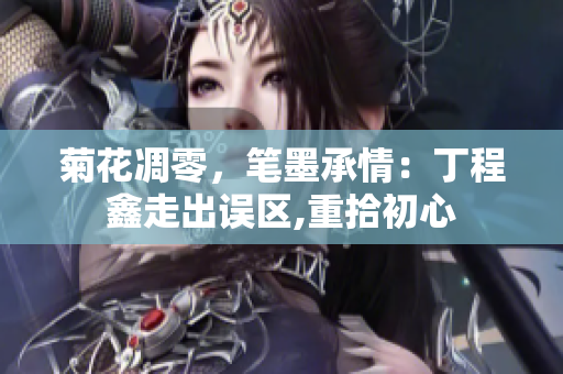 菊花凋零，笔墨承情：丁程鑫走出误区,重拾初心