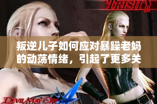 叛逆儿子如何应对暴躁老妈的动荡情绪，引起了更多关注
