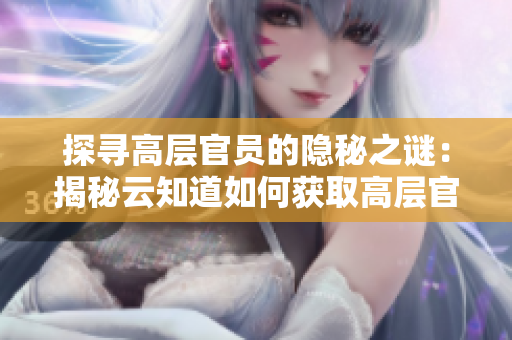 探寻高层官员的隐秘之谜：揭秘云知道如何获取高层官员信息