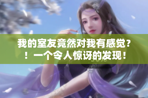 我的室友竟然对我有感觉？！一个令人惊讶的发现！