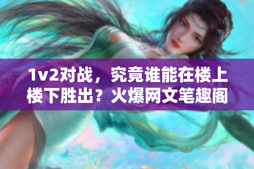 1v2对战，究竟谁能在楼上楼下胜出？火爆网文笔趣阁独家推荐！