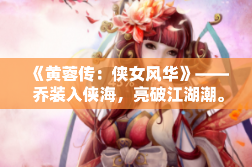 《黄蓉传：侠女风华》—— 乔装入侠海，亮破江湖潮。