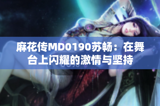 麻花传MD0190苏畅：在舞台上闪耀的激情与坚持