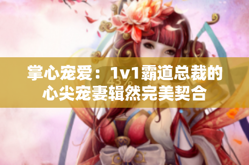掌心宠爱：1v1霸道总裁的心尖宠妻辑然完美契合