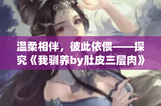 温柔相伴，彼此依偎——探究《我驯养by肚皮三层肉》的情感故事