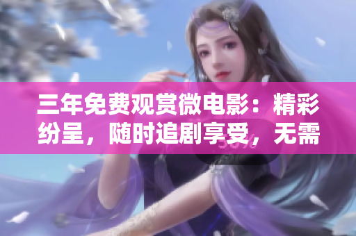 三年免费观赏微电影：精彩纷呈，随时追剧享受，无需付费！