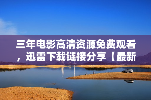 三年电影高清资源免费观看，迅雷下载链接分享【最新更新】