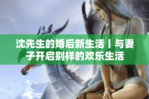 沈先生的婚后新生活丨与妻子开启别样的欢乐生活