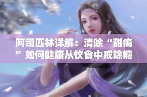 阿司匹林详解：清除“甜瘾”如何健康从饮食中戒除糖分