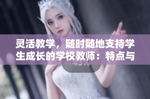 灵活教学，随时随地支持学生成长的学校教师：特点与实践