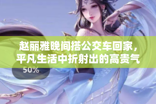 赵丽雅晚间搭公交车回家，平凡生活中折射出的高贵气质QIcon码
