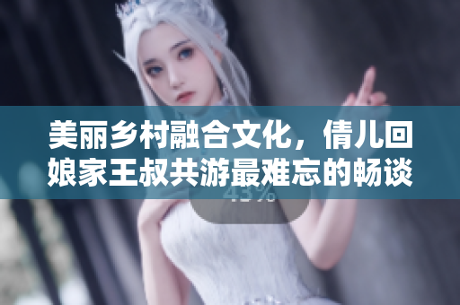 美丽乡村融合文化，倩儿回娘家王叔共游最难忘的畅谈