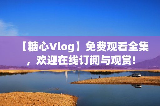 【糖心Vlog】免费观看全集，欢迎在线订阅与观赏!