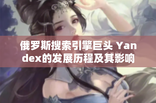 俄罗斯搜索引擎巨头 Yandex的发展历程及其影响