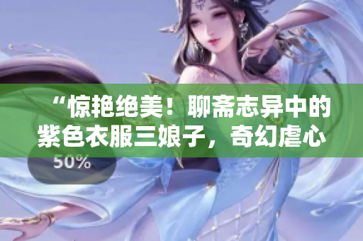 “惊艳绝美！聊斋志异中的紫色衣服三娘子，奇幻虐心的荷花故事”