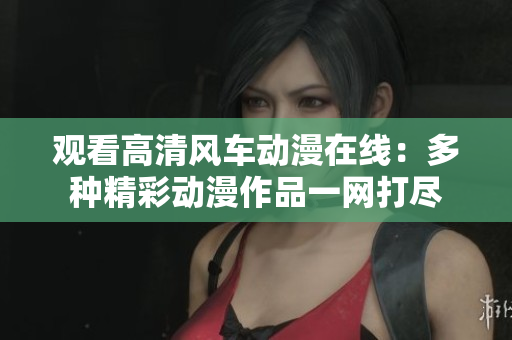 观看高清风车动漫在线：多种精彩动漫作品一网打尽