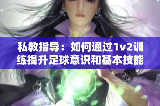 私教指导：如何通过1v2训练提升足球意识和基本技能