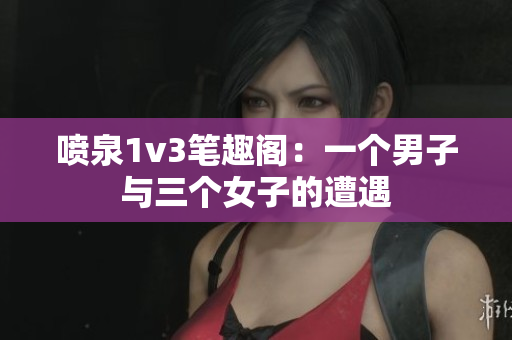 喷泉1v3笔趣阁：一个男子与三个女子的遭遇