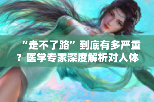 “走不了路”到底有多严重？医学专家深度解析对人体的危害程度