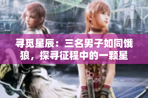 寻觅星辰：三名男子如同饿狼，探寻征程中的一颗星